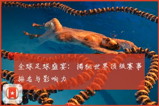 全球足球盛宴：揭秘世界顶级赛事排名与影响力
