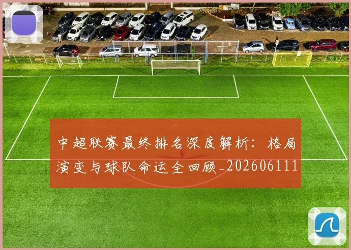 中超联赛最终排名深度解析：格局演变与球队命运全回顾_20260611141637