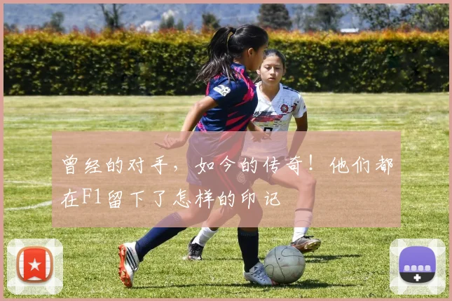 曾经的对手，如今的传奇！他们都在F1留下了怎样的印记