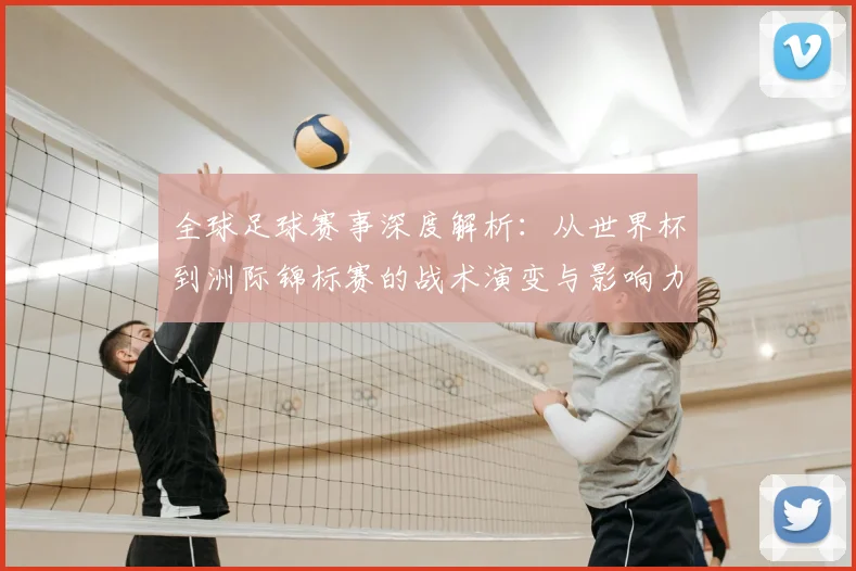 全球足球赛事深度解析：从世界杯到洲际锦标赛的战术演变与影响力