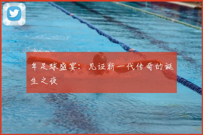 年足球盛宴:见证新一代传奇的诞生之夜