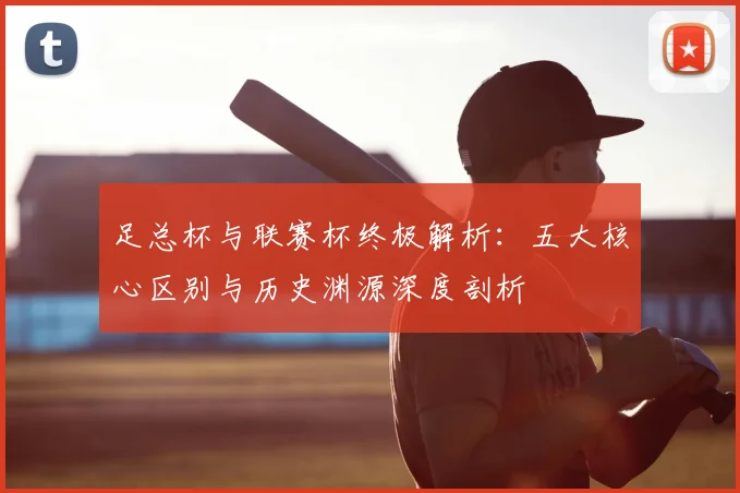 足总杯与联赛杯终极解析:五大核心区别与历史渊源深度剖析