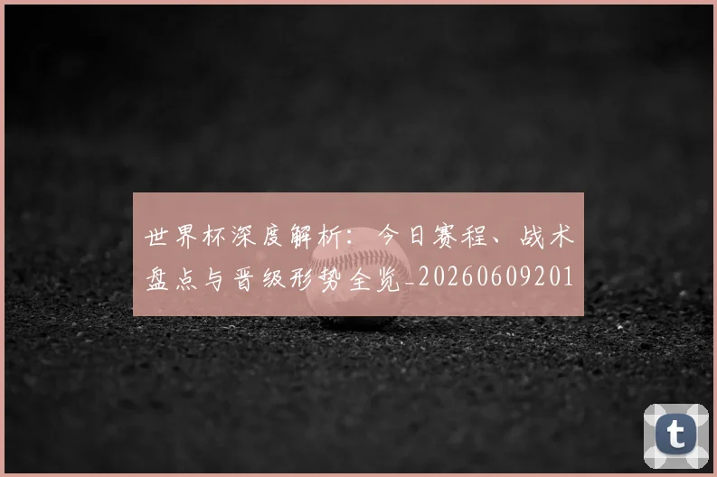 世界杯深度解析:今日赛程、战术盘点与晋级形势全览_20260609201314