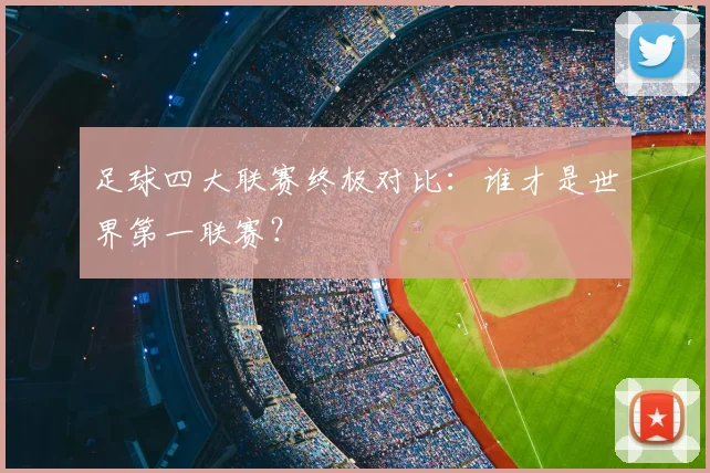 足球四大联赛终极对比：谁才是世界第一联赛？
