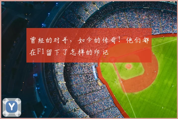 曾经的对手，如今的传奇！他们都在F1留下了怎样的印记
