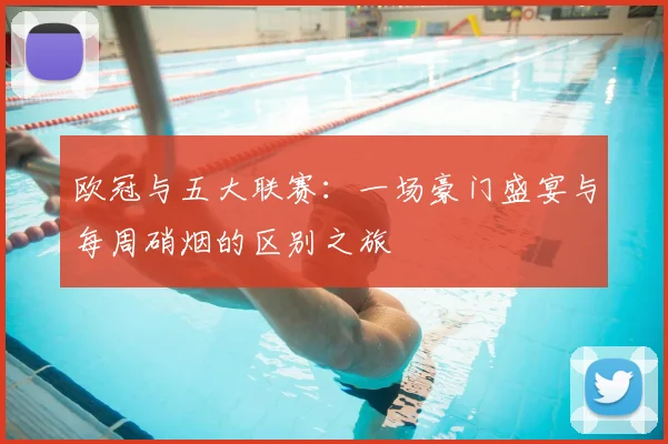 欧冠与五大联赛:一场豪门盛宴与每周硝烟的区别之旅