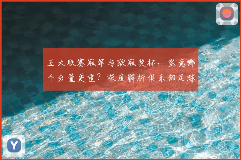 五大联赛冠军与欧冠奖杯,究竟哪个分量更重?深度解析俱乐部足球的终极荣誉之争