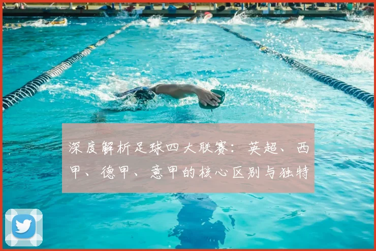 深度解析足球四大联赛:英超、西甲、德甲、意甲的核心区别与独特魅力
