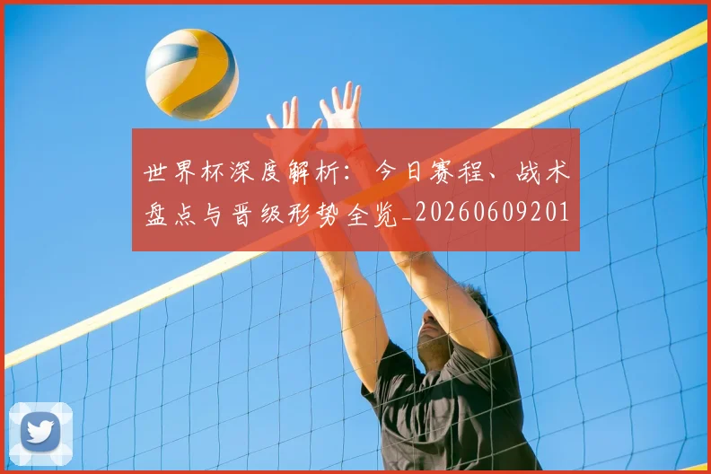 世界杯深度解析:今日赛程、战术盘点与晋级形势全览_20260609201314