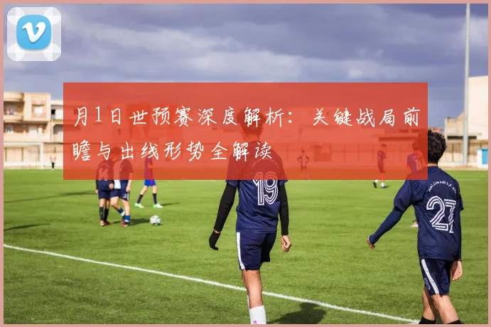 月1日世预赛深度解析：关键战局前瞻与出线形势全解读