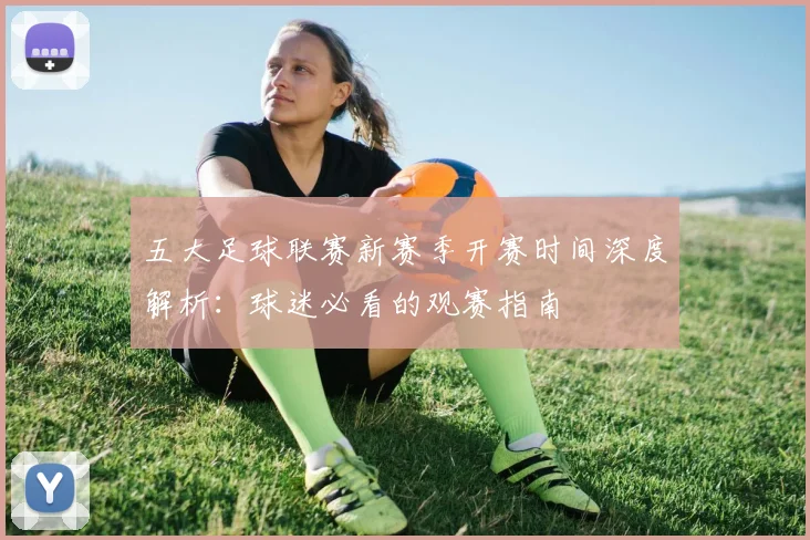 五大足球联赛新赛季开赛时间深度解析：球迷必看的观赛指南