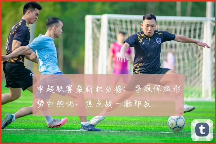 中超联赛最新积分榜：争冠保级形势白热化，焦点战一触即发