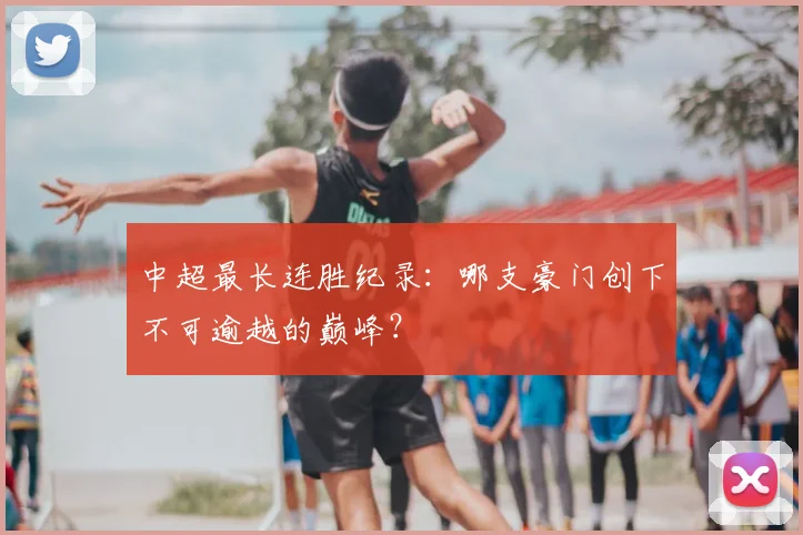 中超最长连胜纪录：哪支豪门创下不可逾越的巅峰？