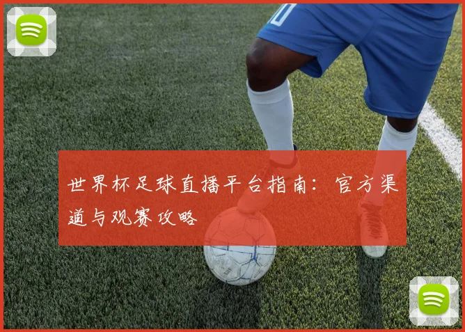 世界杯足球直播平台指南:官方渠道与观赛攻略