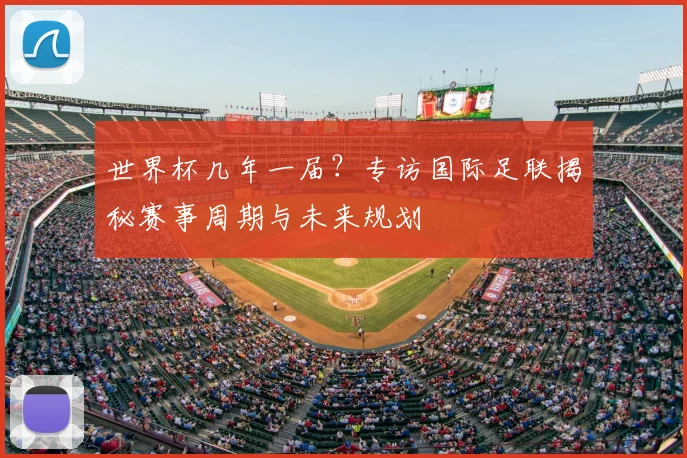 世界杯几年一届?专访国际足联揭秘赛事周期与未来规划