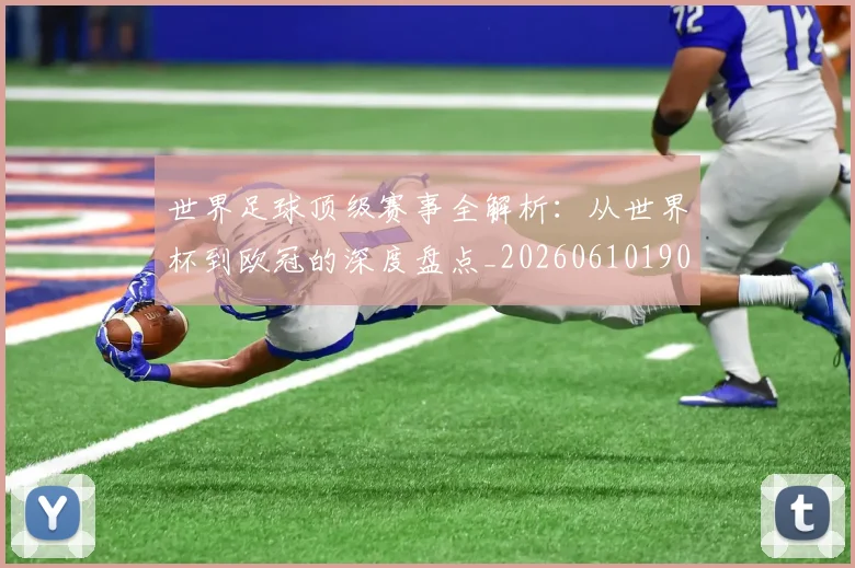 世界足球顶级赛事全解析：从世界杯到欧冠的深度盘点_20260610190244