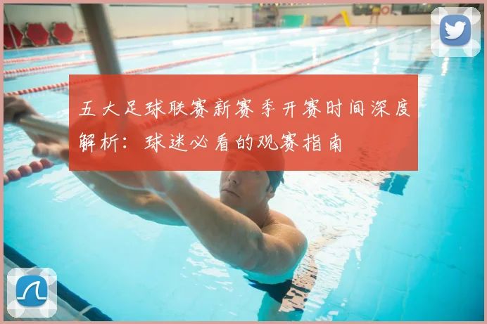 五大足球联赛新赛季开赛时间深度解析：球迷必看的观赛指南