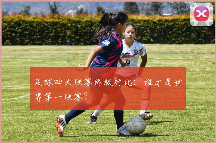 足球四大联赛终极对比:谁才是世界第一联赛?