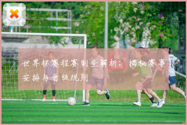 世界杯赛程赛制全解析：揭秘赛事安排与晋级规则