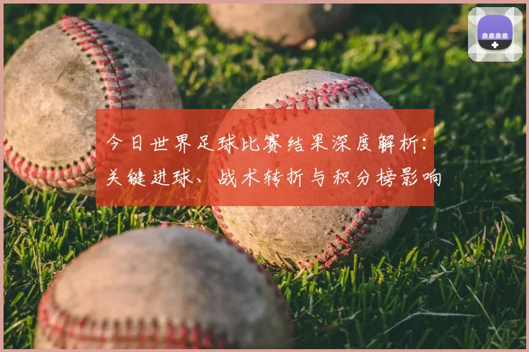 今日世界足球比赛结果深度解析:关键进球、战术转折与积分榜影响