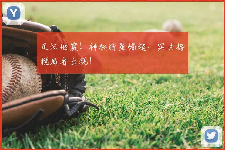 足坛地震!神秘新星崛起,实力榜搅局者出现!