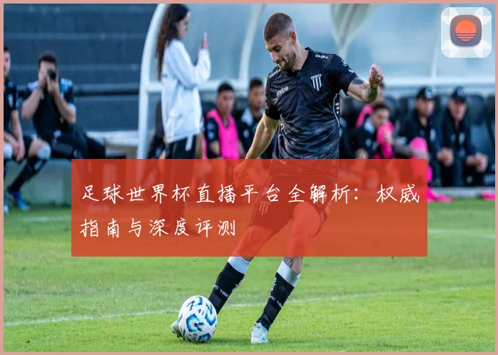 足球世界杯直播平台全解析:权威指南与深度评测