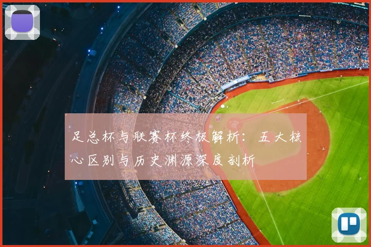 足总杯与联赛杯终极解析:五大核心区别与历史渊源深度剖析